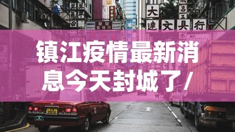 镇江疫情最新消息今天封城了/镇江疫情最新消息增加一人活动轨迹