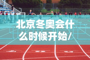 北京冬奥会什么时候开始/北京冬奥会是什么时候开幕啊