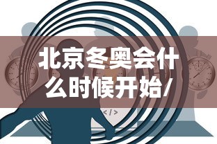 北京冬奥会什么时候开始/北京冬奥会是什么时候开幕啊