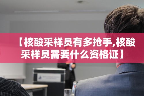 【核酸采样员有多抢手,核酸采样员需要什么资格证】