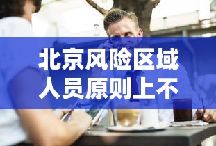 北京风险区域人员原则上不出京:北京高风险地区限制出行