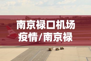 南京禄口机场疫情/南京禄口机场疫情新闻