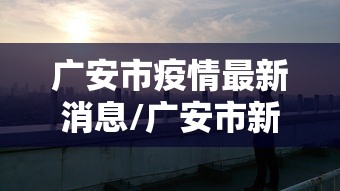 广安市疫情最新消息/广安市新型冠状病毒最新消息