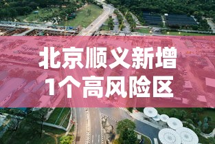 北京顺义新增1个高风险区/顺义疫情高风险地区