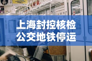 上海封控核检公交地铁停运/上海地铁解封了没有