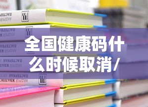 全国健康码什么时候取消/全国健康码什么时候取消的