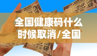 全国健康码什么时候取消/全国健康码什么时候取消的