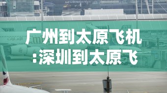 广州到太原飞机:深圳到太原飞机票