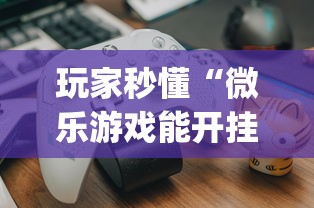 玩家秒懂“微乐游戏能开挂吗	”(确实有挂)