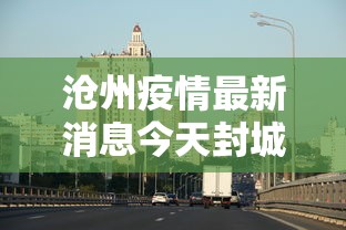 沧州疫情最新消息今天封城:沧州疫情最新情况今天