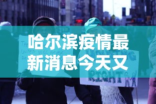 哈尔滨疫情最新消息今天又增加9人:哈尔滨疫情最新通报今天