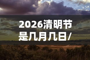 2026清明节是几月几日/2026清明放假是哪三天