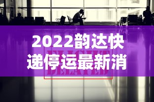2022韵达快递停运最新消息:2021韵达停运