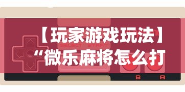 【玩家游戏玩法】“微乐麻将怎么打才能赢”开挂(透视)辅助教程