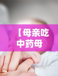 【母亲吃中药母乳喂养婴儿核酸转阴,母乳期喝中药会使孩子喝傻吗】