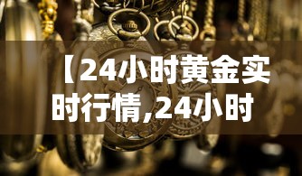 【24小时黄金实时行情,24小时黄金实时行情走势图】