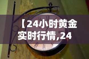 【24小时黄金实时行情,24小时黄金实时行情走势图】