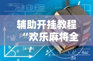 辅助开挂教程“欢乐麻将全集有诈吗”开挂辅助详细步骤