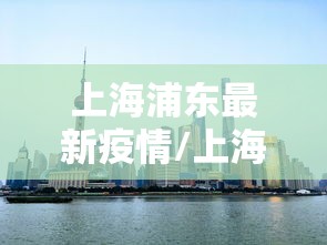 上海浦东最新疫情/上海浦东最新疫情发布