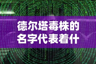 德尔塔毒株的名字代表着什么（德尔塔毒株的名称由来）