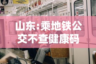 山东:乘地铁公交不查健康码、核酸:山东乘坐公交需要健康码