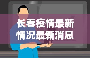 长春疫情最新情况最新消息今天/长春疫情最新情况最新消息今天封城了