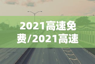 2021高速免费/2021高速免费五一几天