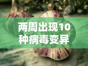 两周出现10种病毒变异株它们从哪来/病毒变异株什么意思