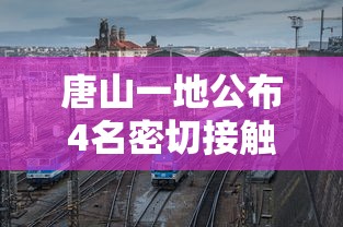 唐山一地公布4名密切接触者行动轨迹/唐山一地公布4名密切接触者行动轨迹查询