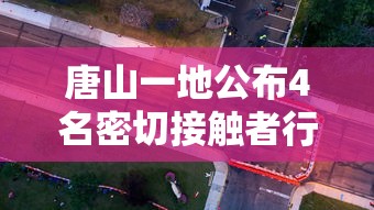 唐山一地公布4名密切接触者行动轨迹/唐山一地公布4名密切接触者行动轨迹查询