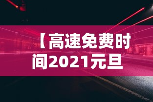 【高速免费时间2021元旦/高速免费 元旦】