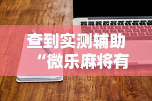 查到实测辅助“微乐麻将有没有诀窍	”揭秘透视辅助万能挂