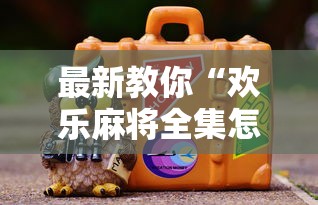 最新教你“欢乐麻将全集怎么赢”分享必要外挂教程