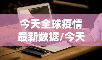 今天全球疫情最新数据/今天全球疫情最新数据报告