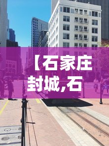 【石家庄封城,石家庄封城了吗?2026】