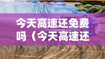 今天高速还免费吗（今天高速还免费吗小车）