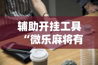 辅助开挂工具“微乐麻将有什么技巧吗”其实有开挂插件!