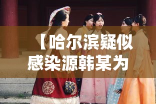 【哈尔滨疑似感染源韩某为女性,哈尔滨疫情韩某事件】
