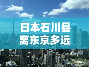 日本石川县离东京多远:东京到石川新干线多少钱