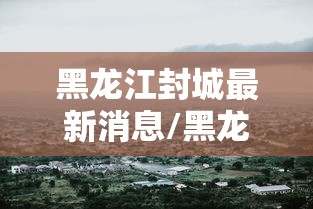 黑龙江封城最新消息/黑龙江封城最新信息