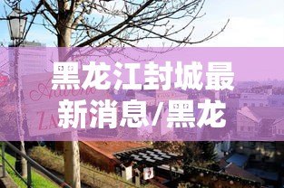 黑龙江封城最新消息/黑龙江封城最新信息