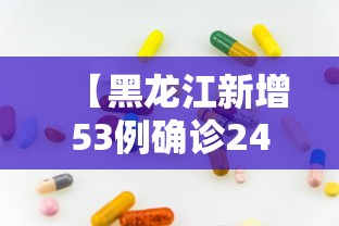 【黑龙江新增53例确诊24例无症状/黑龙江新增53例确诊24例无症状多少例】