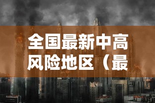 全国最新中高风险地区（最新全国中高风险区名单）