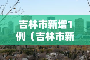 吉林市新增1例（吉林市新增一例新型冠状病毒）