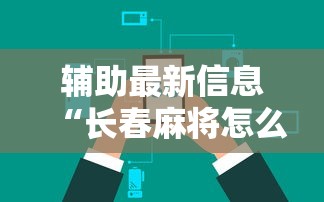 辅助最新信息“长春麻将怎么打才能赢”详细辅助透视