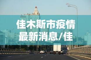 佳木斯市疫情最新消息/佳木斯市疫情管控最新措施