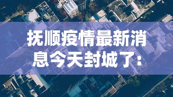 抚顺疫情最新消息今天封城了:抚顺最新疫情公告
