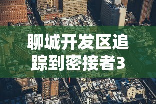 聊城开发区追踪到密接者304人已全部隔离（聊城开发区疫情）