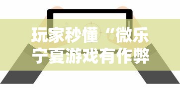 玩家秒懂“微乐宁夏游戏有作弊软件吗”详细分享装挂步骤教程
