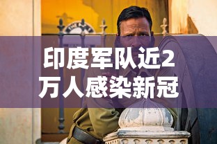 印度军队近2万人感染新冠:印度新冠病毒感染了多少人